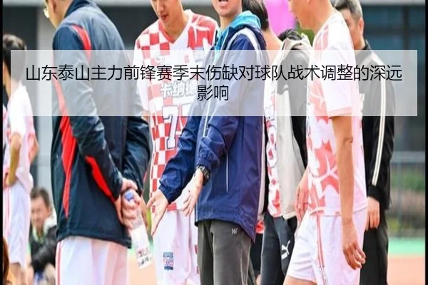 山东泰山主力前锋赛季末伤缺对球队战术调整的深远影响