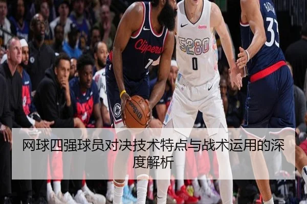 网球四强球员对决技术特点与战术运用的深度解析